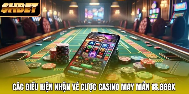 Các điều kiện nhận vé cược casino may mắn 18.888K Các điều kiện nhận vé cược casino may mắn 18.888K