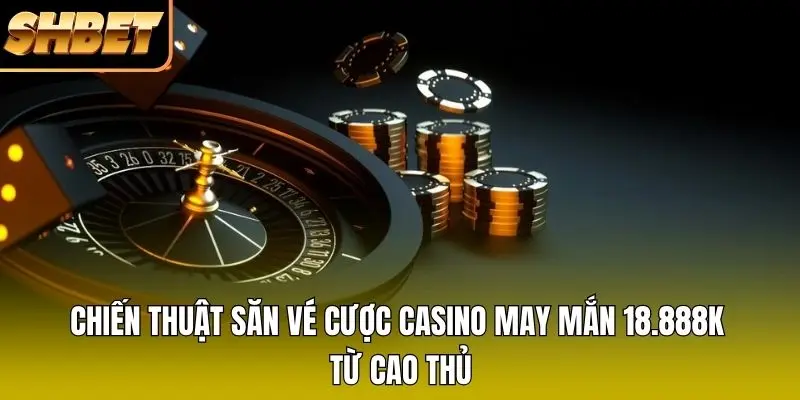 Chiến thuật săn vé cược casino may mắn 18.888K từ cao thủ Chiến thuật săn vé cược casino may mắn 18.888K từ cao thủ