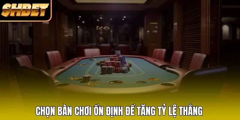 Chọn bàn chơi ổn định để tăng tỷ lệ thắng Chọn bàn chơi ổn định để tăng tỷ lệ thắng