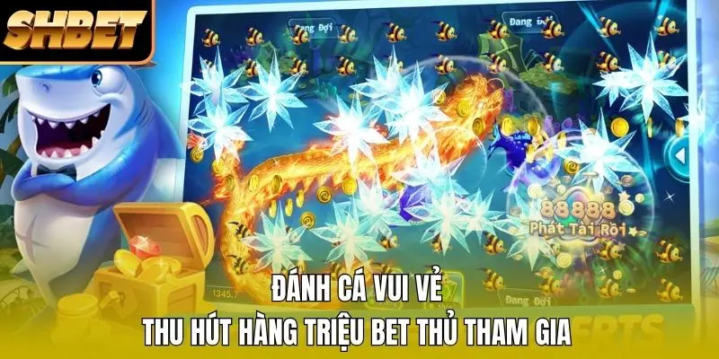 Đánh cá vui vẻ thu hút hàng triệu bet thủ tham gia Đánh cá vui vẻ thu hút hàng triệu bet thủ tham gia
