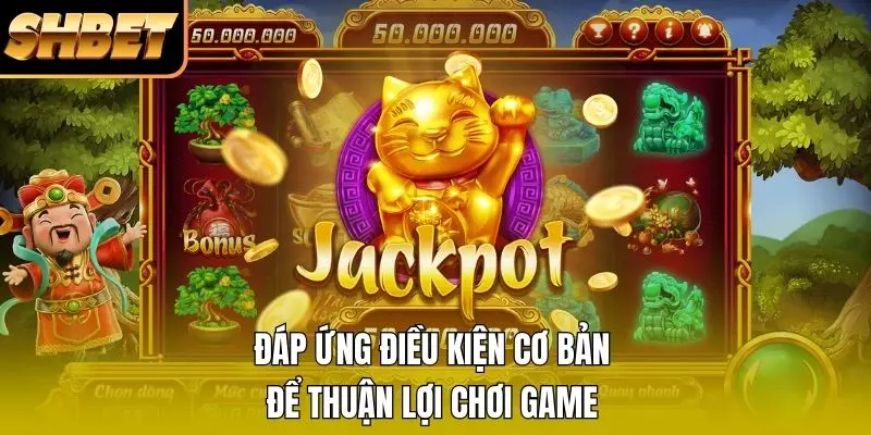 Đáp ứng điều kiện cơ bản để thuận lợi chơi game Đáp ứng điều kiện cơ bản để thuận lợi chơi game