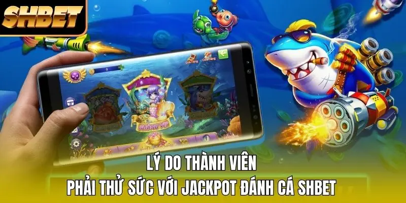 Lý do thành viên phải thử sức với Jackpot đánh cá SHBET Lý do thành viên phải thử sức với Jackpot đánh cá SHBET