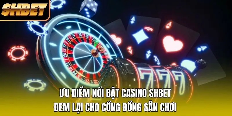 Ưu điểm nổi bật casino SHBET đem lại cho cộng đồng sân chơi Ưu điểm nổi bật casino SHBET đem lại cho cộng đồng sân chơi